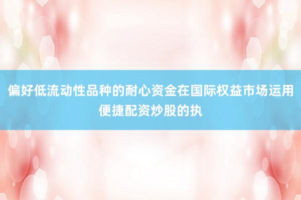 偏好低流动性品种的耐心资金在国际权益市场运用便捷配资炒股的执