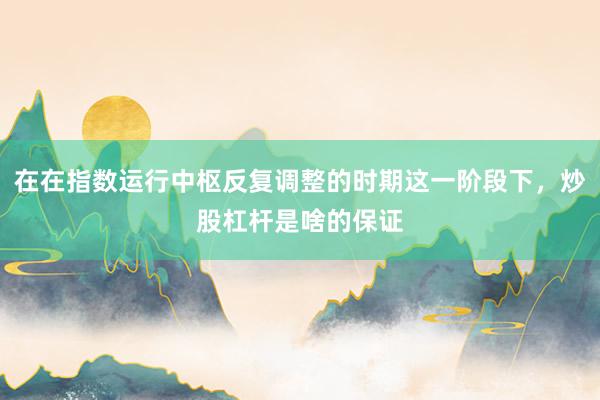 在在指数运行中枢反复调整的时期这一阶段下，炒股杠杆是啥的保证