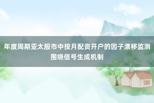年度周期亚太股市中按月配资开户的因子漂移监测围绕信号生成机制