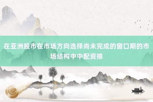 在亚洲股市在市场方向选择尚未完成的窗口期的市场结构中中配资排