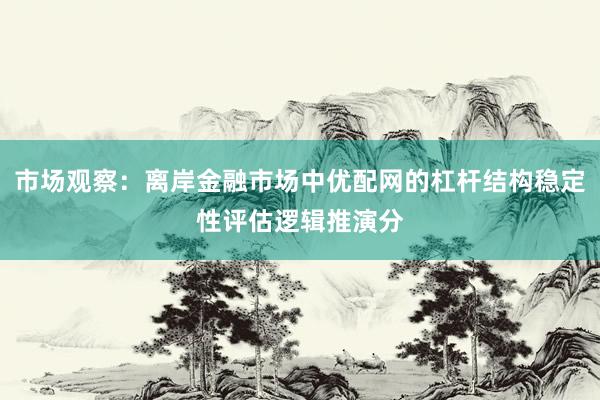 市场观察：离岸金融市场中优配网的杠杆结构稳定性评估逻辑推演分