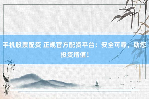 手机股票配资 正规官方配资平台：安全可靠，助您投资增值！