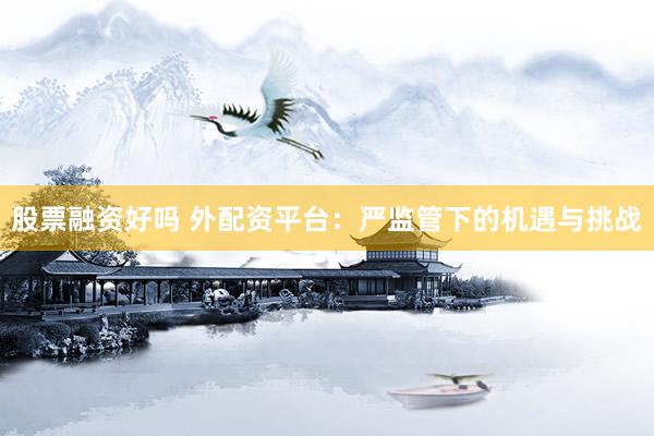 股票融资好吗 外配资平台：严监管下的机遇与挑战