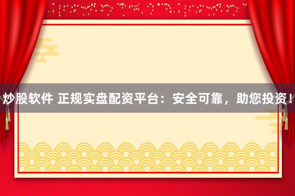 炒股软件 正规实盘配资平台：安全可靠，助您投资！