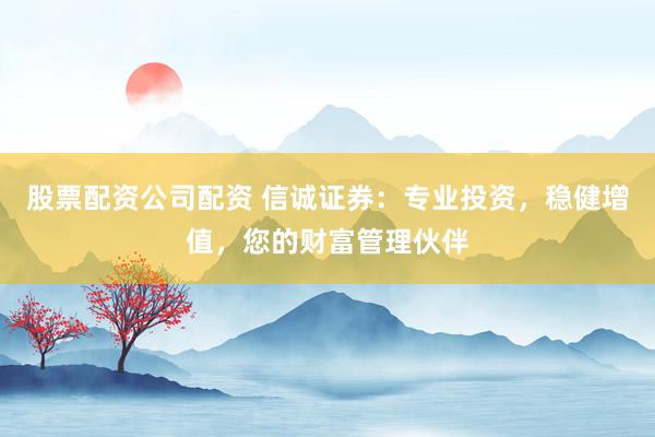 股票配资公司配资 信诚证券：专业投资，稳健增值，您的财富管理伙伴
