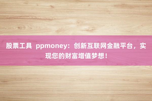 股票工具  ppmoney：创新互联网金融平台，实现您的财富增值梦想！