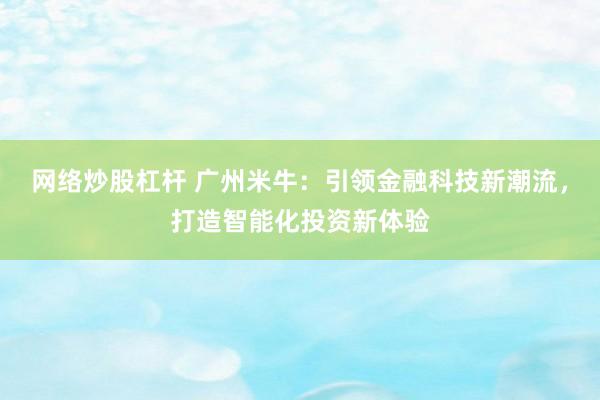 网络炒股杠杆 广州米牛：引领金融科技新潮流，打造智能化投资新体验